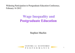 Widening Participation to Postgraduate Education Conference,
February 16 2012



                Wage Inequality and
               Postgraduate Education


                          Stephen Machin




                                                               1
 