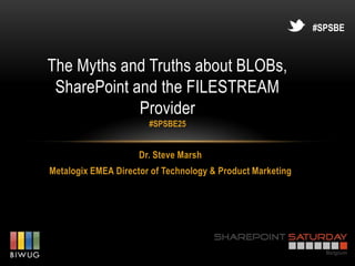 #SPSBE



The Myths and Truths about BLOBs,
 SharePoint and the FILESTREAM
             Provider
                       #SPSBE25


                     Dr. Steve Marsh
Metalogix EMEA Director of Technology & Product Marketing
 