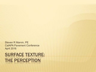 SURFACE TEXTURE:
THE PERCEPTION
Steven R Marvin, PE
CalAPA Pavement Conference
April 2016
 