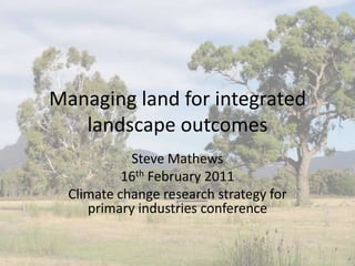 Managing land for integrated
   landscape outcomes
            Steve Mathews
           16th February 2011
  Climate change research strategy for
     primary industries conference
 