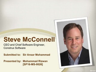 Steve McConnell
CEO and Chief Software Engineer,
Construx Software
Submitted to: Sir Ansar Mohammad
Presented by: Mohammad Rizwan
[SP16-MS-0026]
 