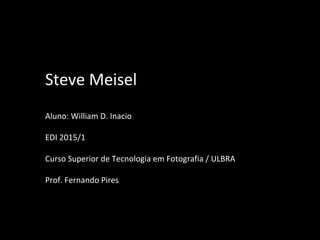 Steve Meisel
Aluno: William D. Inacio
EDI 2015/1
Curso Superior de Tecnologia em Fotografia / ULBRA
Prof. Fernando Pires
 