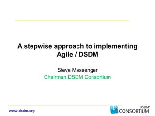 www.dsdm.org
A stepwise approach to implementing
Agile / DSDM
Steve Messenger
Chairman DSDM Consortium
 