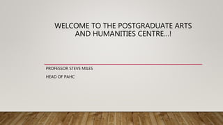 WELCOME TO THE POSTGRADUATE ARTS
AND HUMANITIES CENTRE…!
PROFESSOR STEVE MILES
HEAD OF PAHC
 