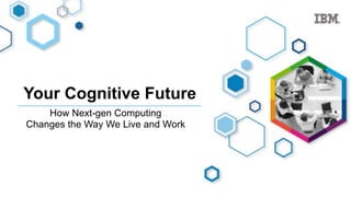 Your Cognitive Future
How Next-gen Computing
Changes the Way We Live and Work
 