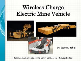 Wireless Charge 

Electric Mine Vehicle

Dr. Steve Mitchell

26th Mechanical Engineering Safety Seminar : 3 - 4 August 2016

 