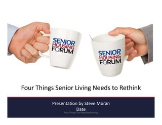 F Thi S i Li i N d t R thi k
P i b S M
Four Things Senior Living Needs to Rethink
Presentation by Steve Moran
Date
Four Things That Need Rethinking
 