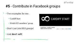 #5 - Contribute in Facebook groups
▪ Two examples for me:
▪ Cardiff Start
▪ Welsh ICE members’ group
▪ Don’t just join SEO...