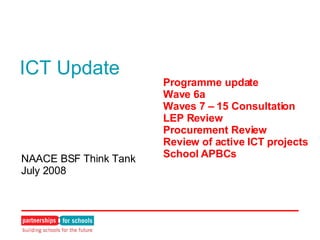 ICT Update NAACE BSF Think Tank July 2008 Programme update Wave 6a Waves 7 – 15 Consultation LEP Review Procurement Review Review of active ICT projects School APBCs 
