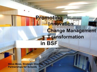 Promoting I C T in BSF nnovation hange Management ransformation Steve Moss, Strategic Director – ICT Partnerships for Schools 