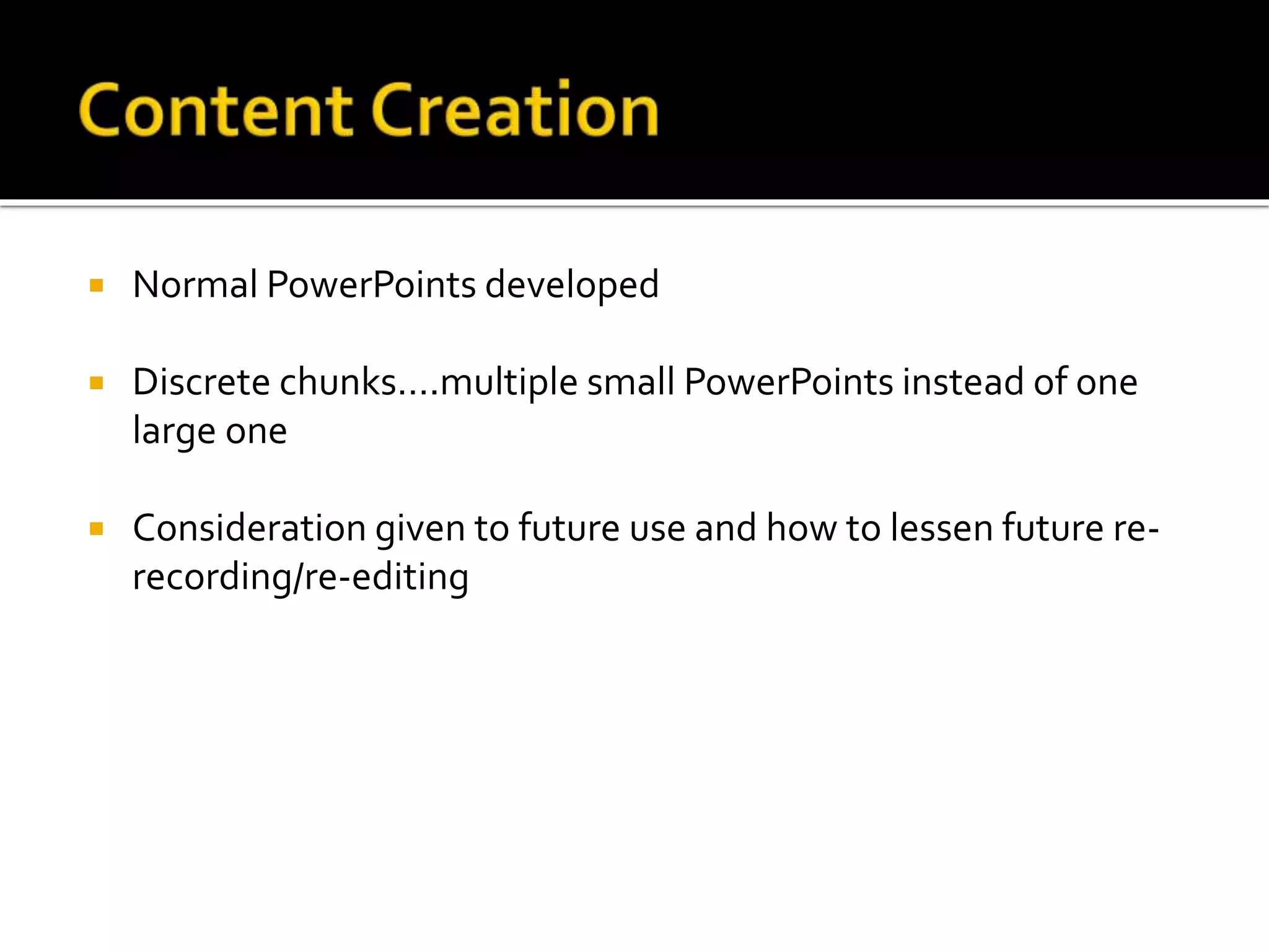  Normal PowerPoints developed
 Discrete chunks….multiple small PowerPoints instead of one
large one
 Consideration given to future use and how to lessen future re-
recording/re-editing
 