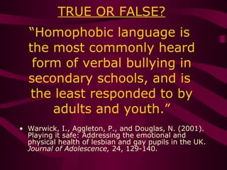 TRUE OR FALSE? “Homophobic language is  the most commonly heard form of verbal bullying in secondary schools, and is  the ...