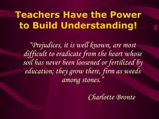 Teachers Have the Power to Build Understanding! <ul><li>“ Prejudices, it is well known, are most difficult to eradicate fr...