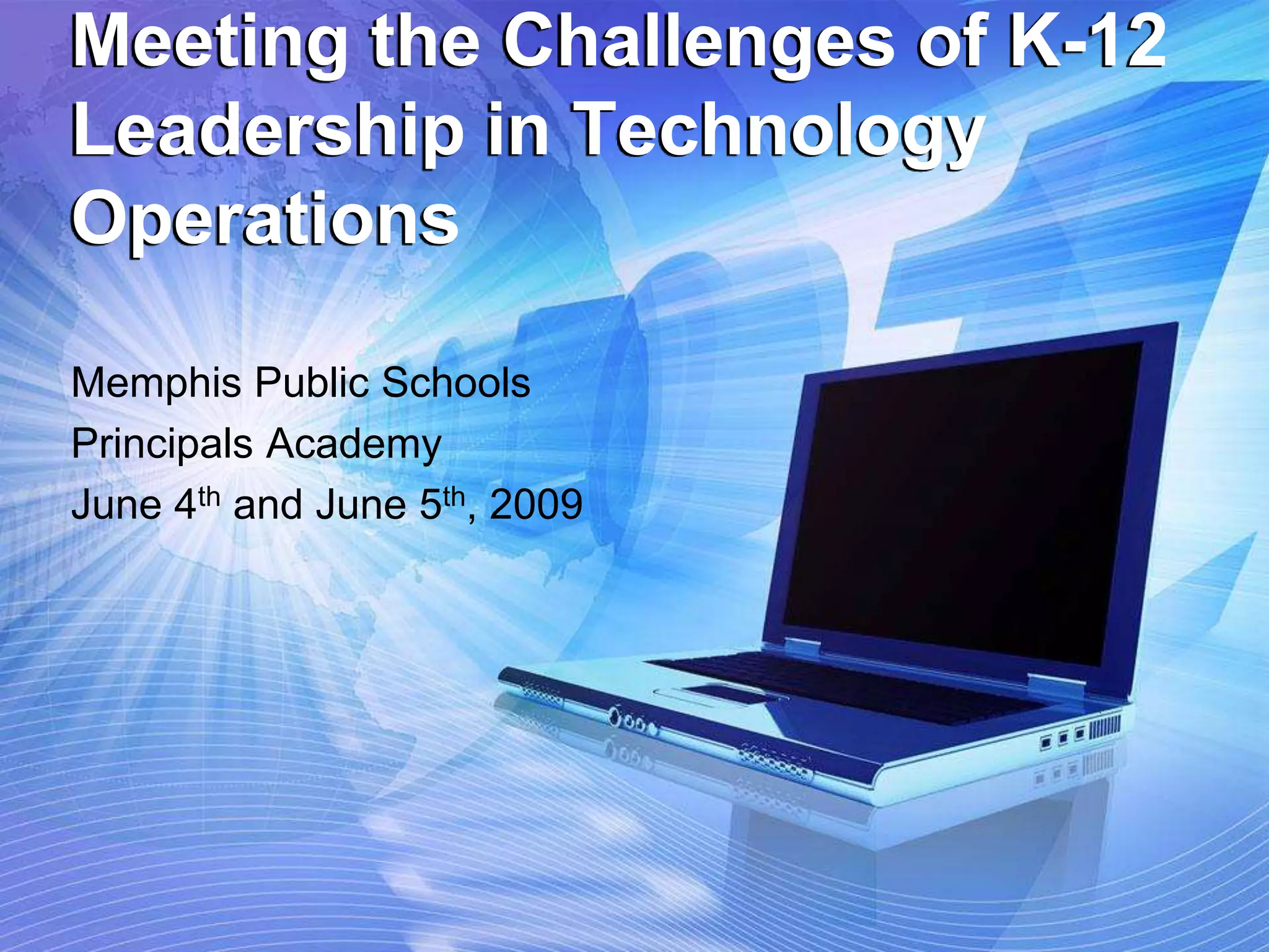 Meeting the Challenges of K-12
Leadership in Technology
Operations
Memphis Public Schools
Principals Academy
June 4th and June 5th, 2009
 