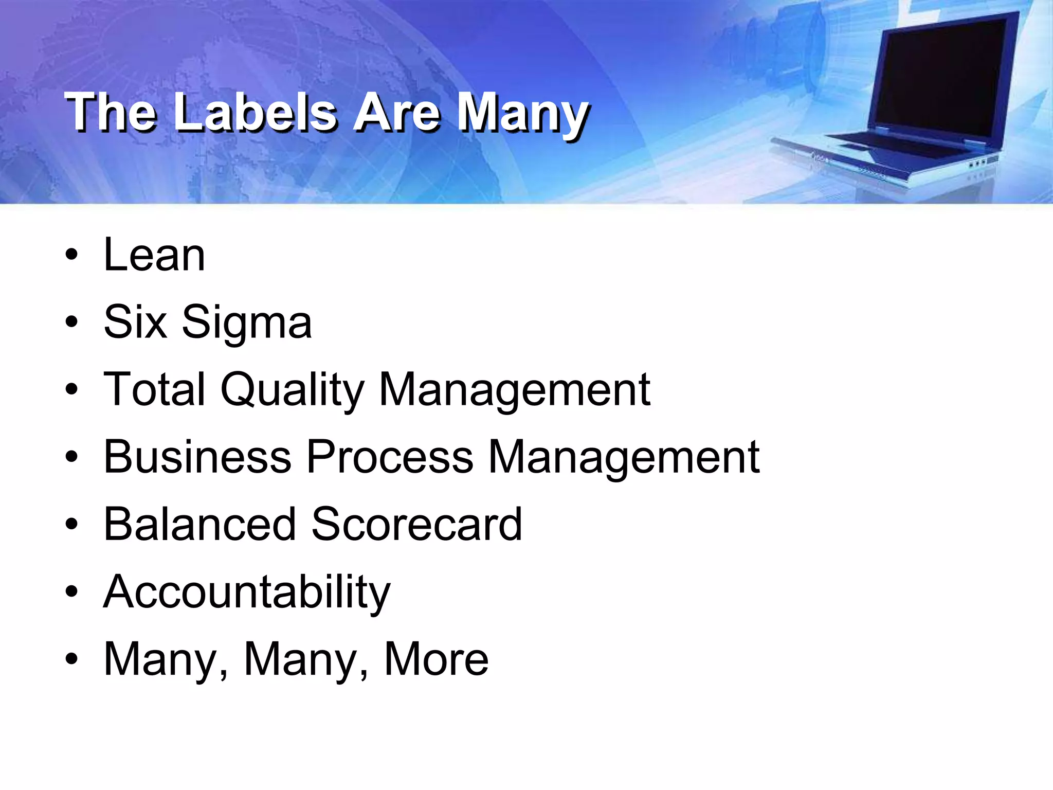 The Labels Are Many
• Lean
• Six Sigma
• Total Quality Management
• Business Process Management
• Balanced Scorecard
• Accountability
• Many, Many, More
 