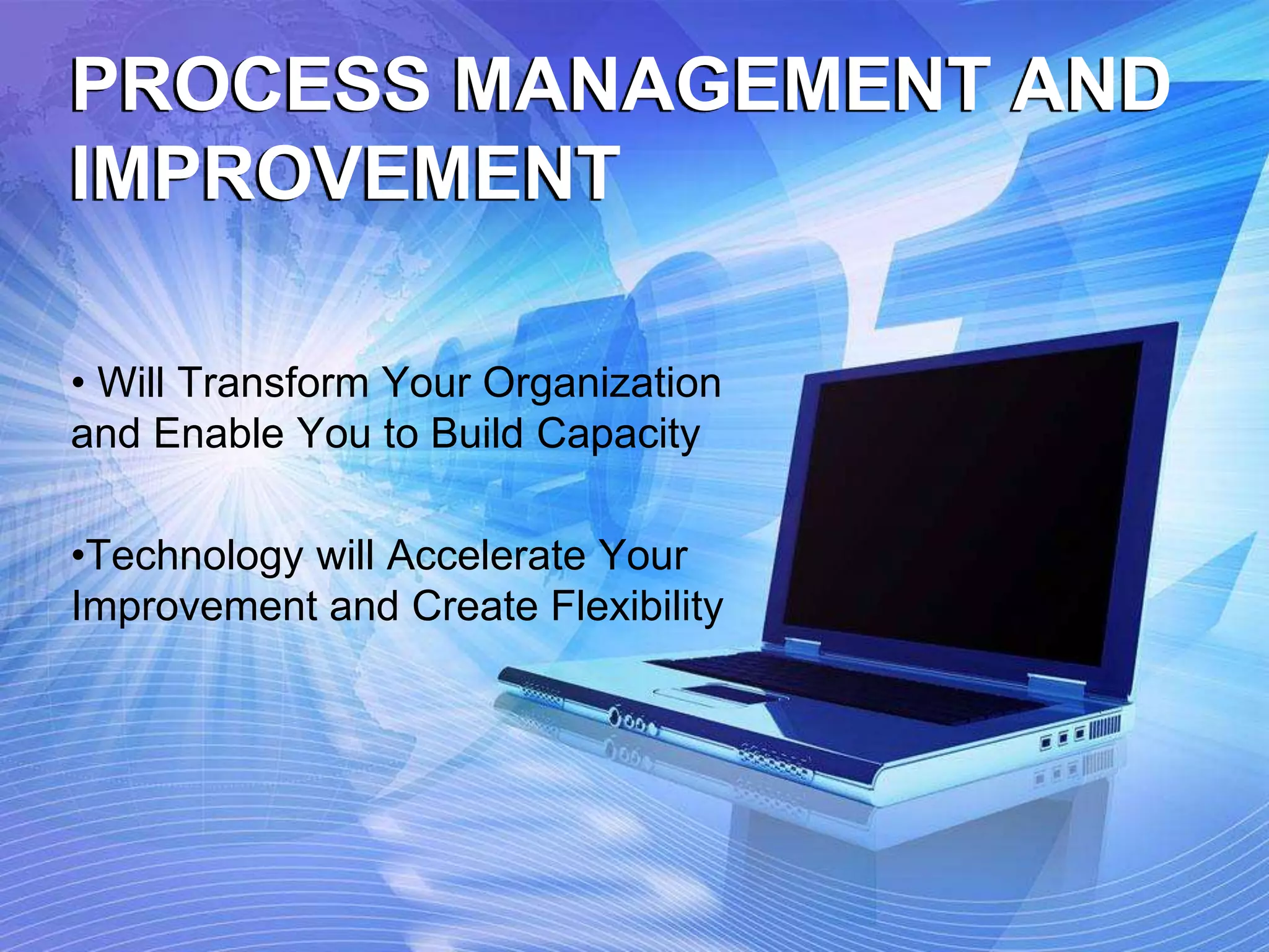 PROCESS MANAGEMENT AND
IMPROVEMENT
• Will Transform Your Organization
and Enable You to Build Capacity
•Technology will Accelerate Your
Improvement and Create Flexibility
 
