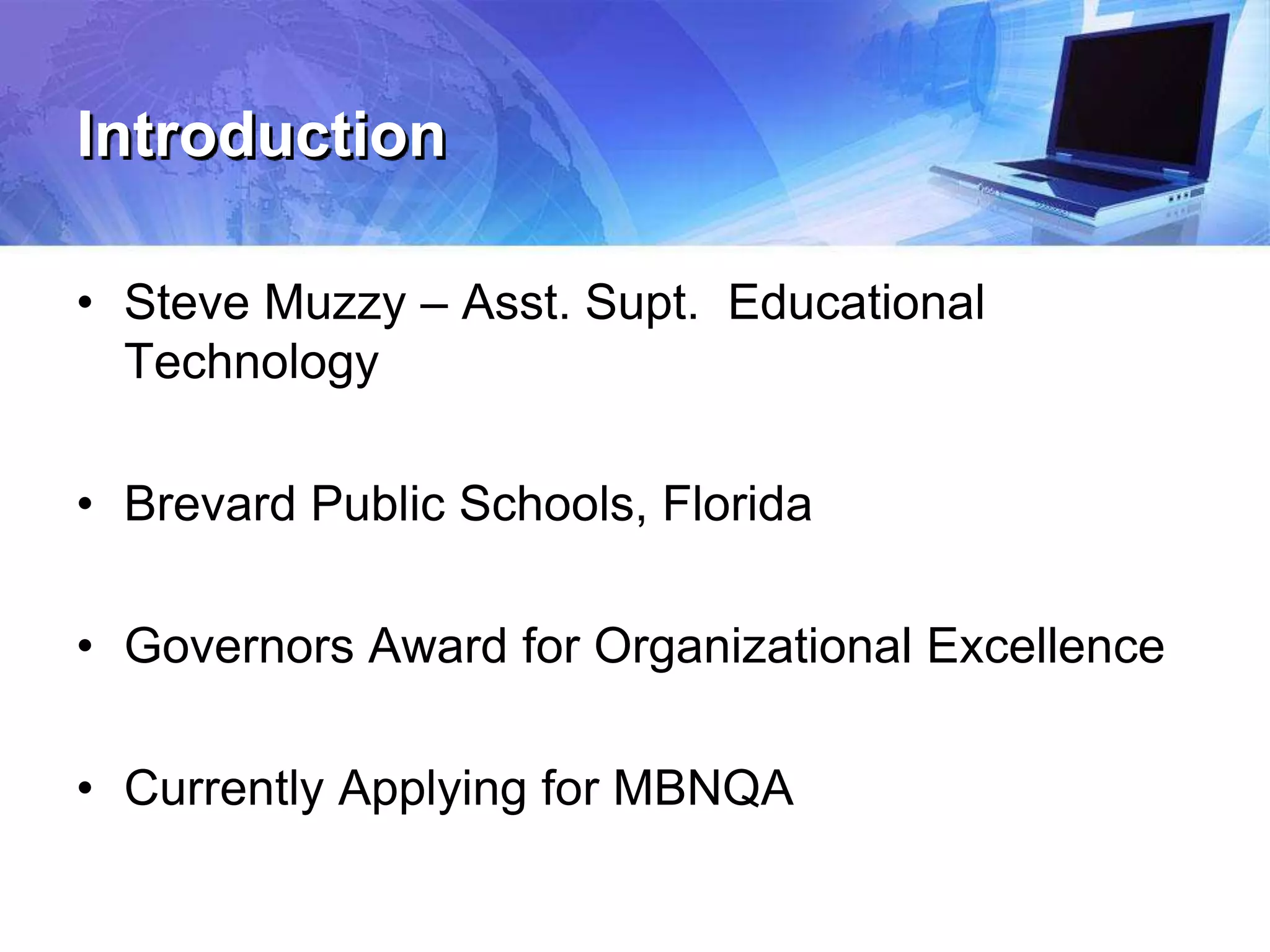 Introduction
• Steve Muzzy – Asst. Supt. Educational
Technology
• Brevard Public Schools, Florida
• Governors Award for Organizational Excellence
• Currently Applying for MBNQA
 