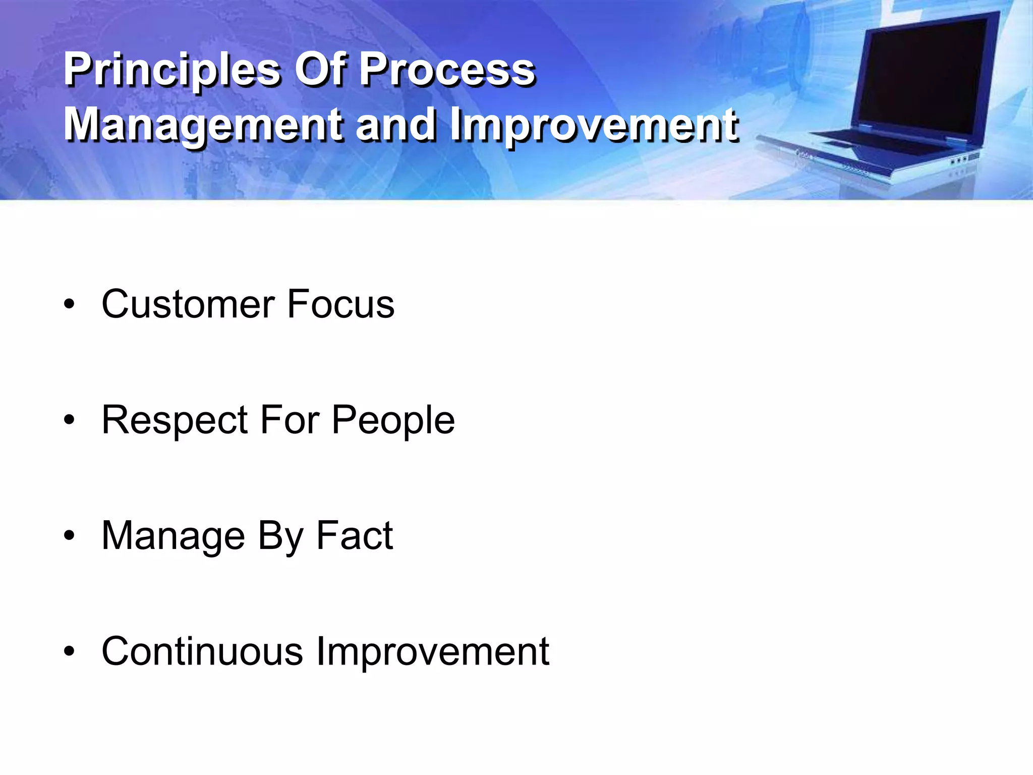 Principles Of Process
Management and Improvement
• Customer Focus
• Respect For People
• Manage By Fact
• Continuous Improvement
 