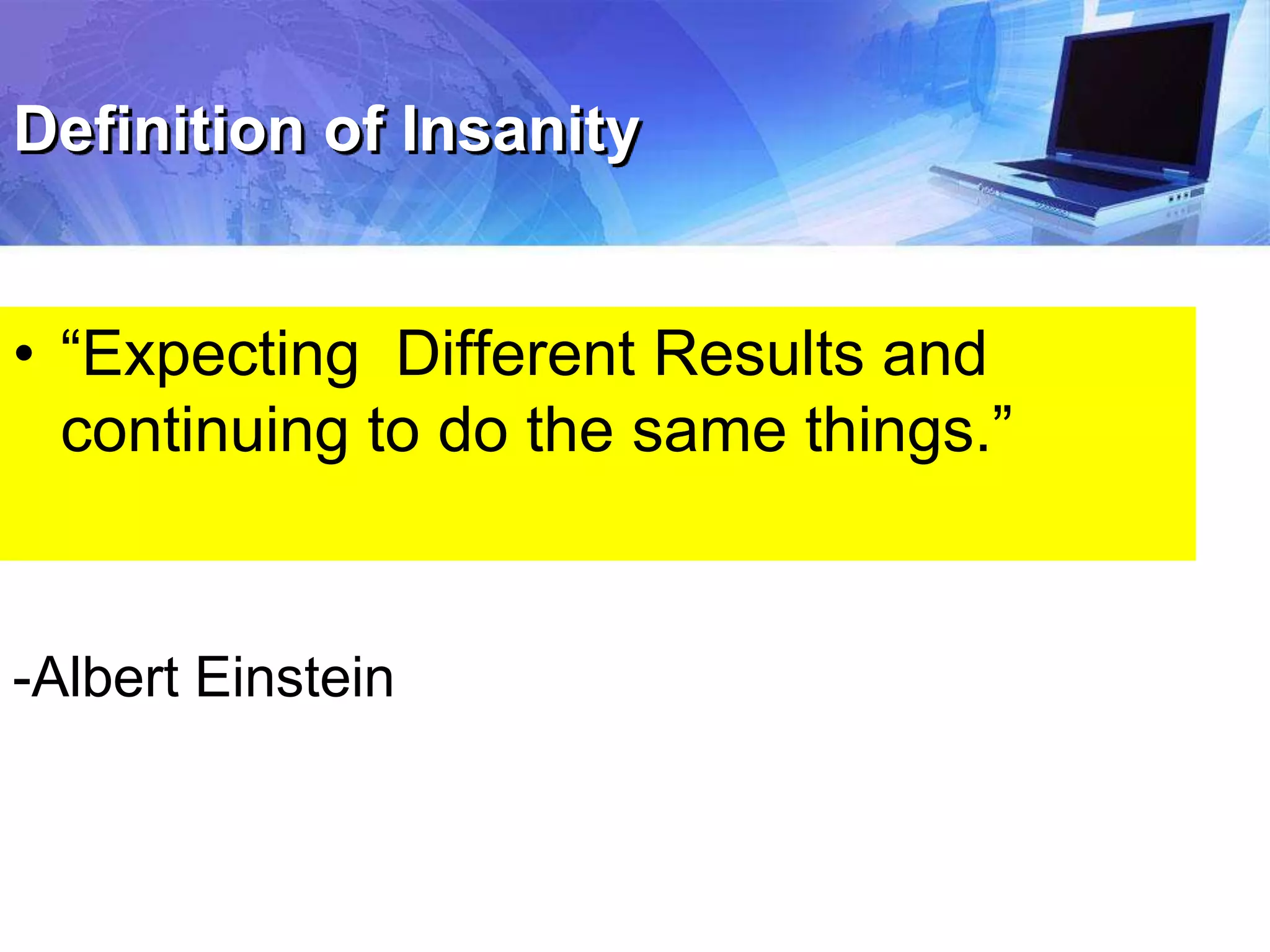 Definition of Insanity
• “Expecting Different Results and
continuing to do the same things.”
-Albert Einstein
 