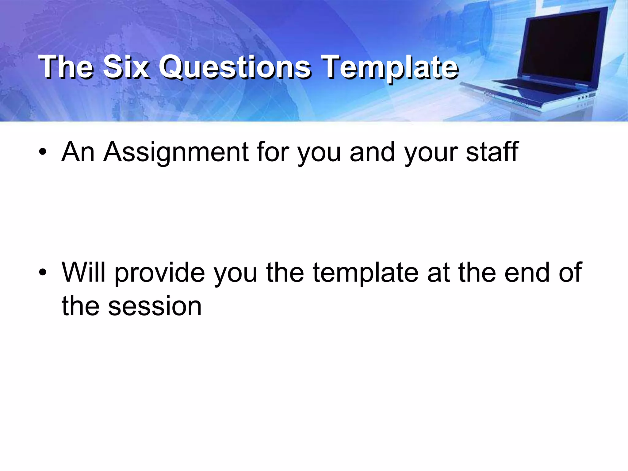The Six Questions Template
• An Assignment for you and your staff
• Will provide you the template at the end of
the session
 