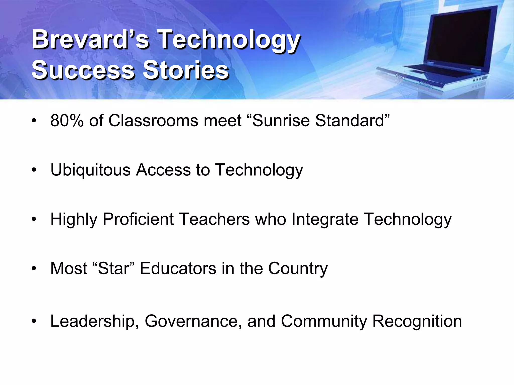 Brevard’s Technology
Success Stories
• 80% of Classrooms meet “Sunrise Standard”
• Ubiquitous Access to Technology
• Highly Proficient Teachers who Integrate Technology
• Most “Star” Educators in the Country
• Leadership, Governance, and Community Recognition
 