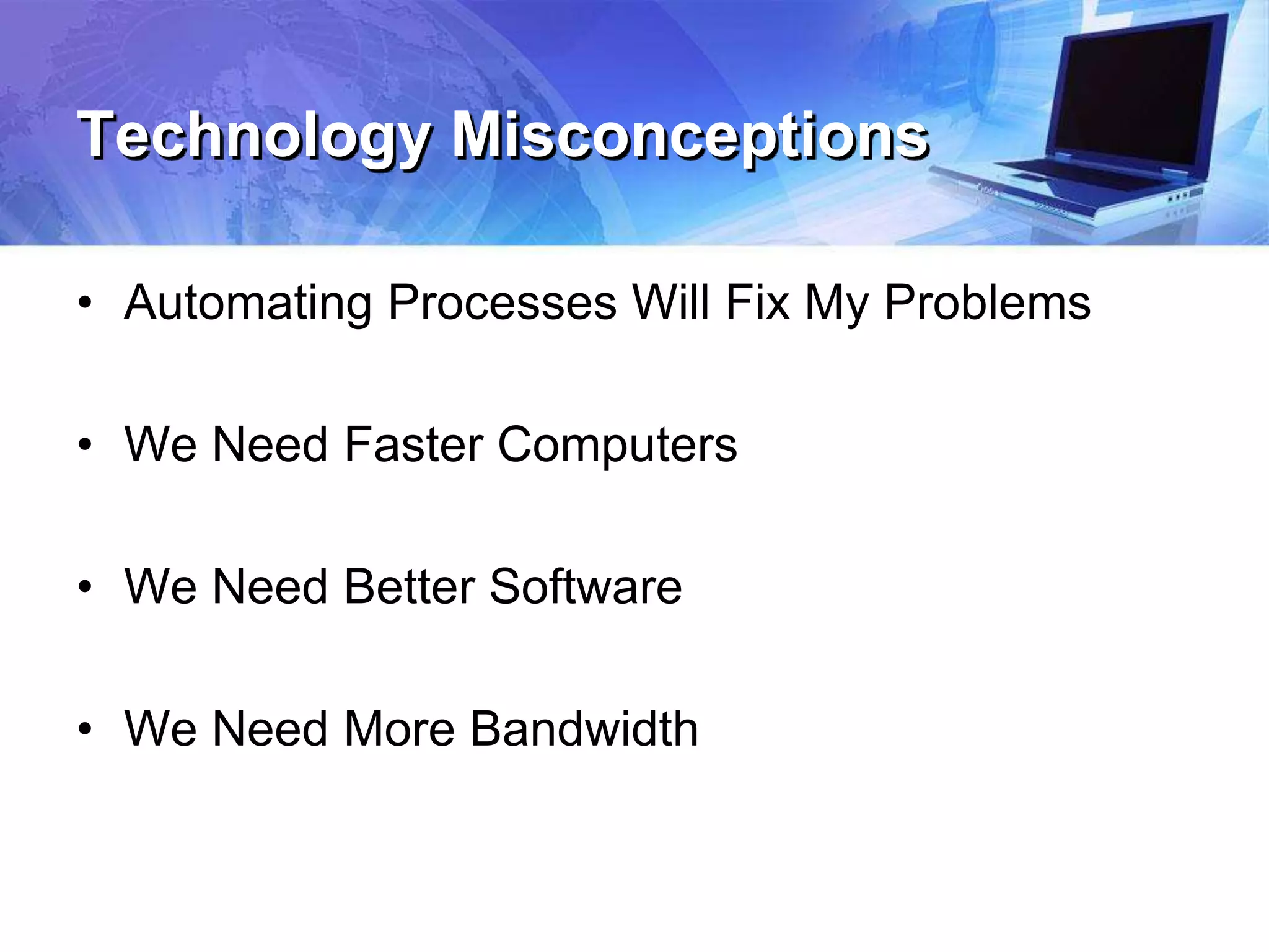 Technology Misconceptions
• Automating Processes Will Fix My Problems
• We Need Faster Computers
• We Need Better Software
• We Need More Bandwidth
 