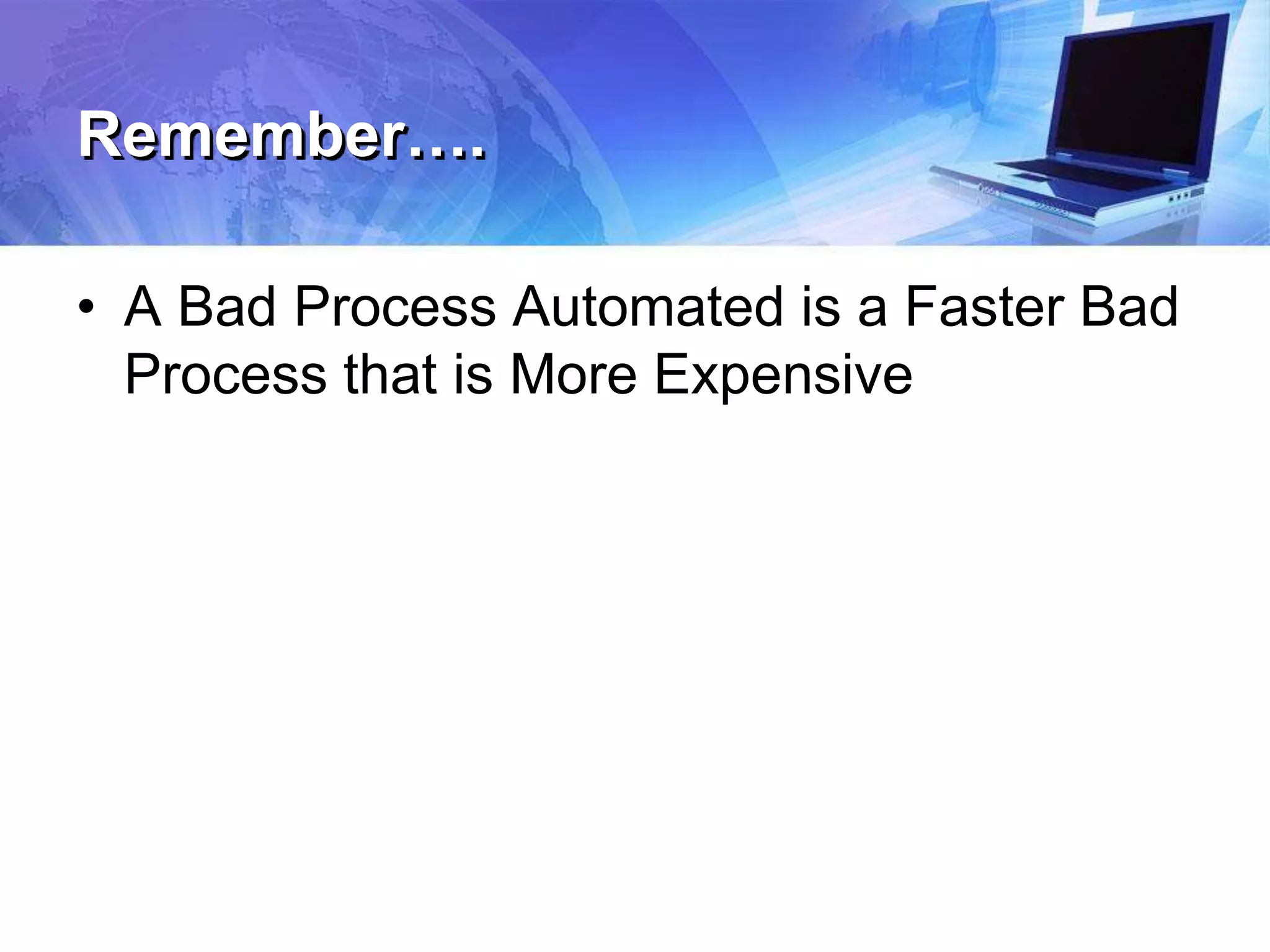 Remember….
• A Bad Process Automated is a Faster Bad
Process that is More Expensive
 
