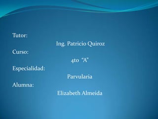 Tutor: Ing. Patricio Quiroz  Curso:  4to  “A” Especialidad:  Parvularia Alumna: Elizabeth Almeida  