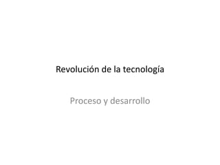 Revolución de la tecnología


   Proceso y desarrollo
 