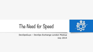 The Need for Speed
DevOpsGuys – DevOps Exchange London Meetup
July 2014
 