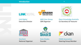 Introduction 25
Link Digital
Executive Director
CKAN Association
Steering Group Member
Open Knowledge Australia
Co-Secretary & Treasurer
Data Shades
Founder
GovHack
National Organiser
AWS User Group
CBR Organiser
 