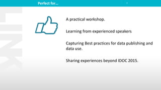 Perfect for… 7
A practical workshop.
Learning from experienced speakers
Capturing Best practices for data publishing and
data use.
Sharing experiences beyond IDOC 2015.
 