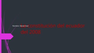 La constitución del ecuador
del 2008
Nombre :Steven loor
 