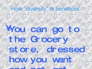 How “diversity” is beneficial   You can go to the Grocery store, dressed how you want and not get ridiculed for it 