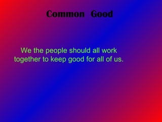 Common  Good We the people should all work together to keep good for all of us.  
