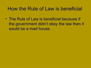 How the Rule of Law is beneficial  The Rule of Law is beneficial because if the government didn’t obey the law then it would be a mad house. 