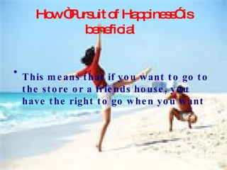 How “Pursuit of Happiness” is beneficial   This means that if you want to go to the store or a friends house, you have the right to go when you want   