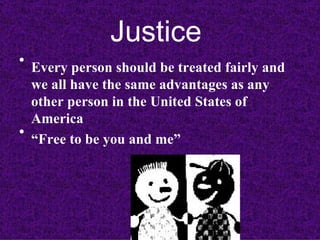 Justice   Every person should be treated fairly and we all have the same advantages as any other person in the United States of America “ Free to be you and me”   