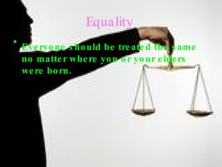 Equality   Everyone should be treated the same no matter where you or your elders were born.  