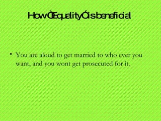 How “Equality” is beneficial   You are aloud to get married to who ever you want, and you wont get prosecuted for it.  
