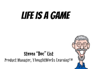 Life is a game


           Steven “Doc” List!
Product Manager, ThoughtWorks Learning™!
 