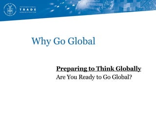 Why Go Global Preparing to Think Globally Are You Ready to Go Global? 