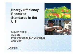 Energy Efficiency
Resource
Standards in the
U.S.
Steven Nadel
ACEEE
Presentation to IEA Workshop
April 2011
 