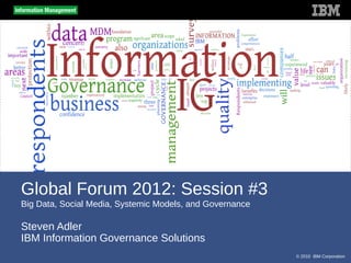 Global Forum 2012: Session #3
Big Data, Social Media, Systemic Models, and Governance

Steven Adler
IBM Information Governance Solutions
                                                          © 2010 IBM Corporation
 