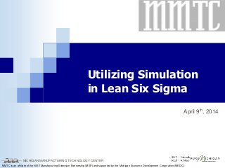 MICHIGAN MANUFACTURING TECHNOLOGY CENTER
MMTC is an affiliate of the NIST Manufacturing Extension Partnership (MEP) and supported by the Michigan Economic Development Corporation (MEDC).
Utilizing Simulation
in Lean Six Sigma
April 9th, 2014
 