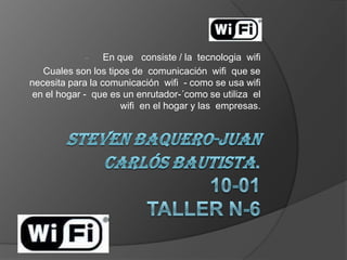 -    En que consiste / la tecnologia wifi
   Cuales son los tipos de comunicación wifi que se
necesita para la comunicación wifi - como se usa wifi
 en el hogar - que es un enrutador-´como se utiliza el
                      wifi en el hogar y las empresas.
 