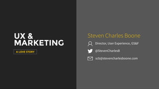 UX &
MARKETING
A LOVE STORY @StevenCharlesB
Steven Charles Boone
scb@stevencharlesboone.com
Director, User Experience, GS&F
 