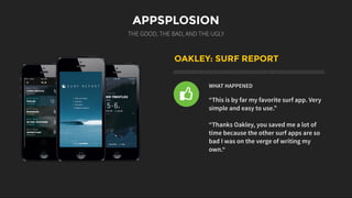 APPSPLOSION
THE GOOD, THE BAD, AND THE UGLY
OAKLEY: SURF REPORT
WHAT HAPPENED
“This is by far my favorite surf app. Very
simple and easy to use.”
“Thanks Oakley, you saved me a lot of
time because the other surf apps are so
bad I was on the verge of writing my
own.“
l
 