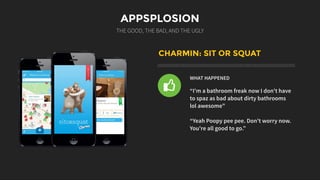 APPSPLOSION
THE GOOD, THE BAD, AND THE UGLY
CHARMIN: SIT OR SQUAT
WHAT HAPPENED
“I'm a bathroom freak now I don't have
to spaz as bad about dirty bathrooms
lol awesome"
“Yeah Poopy pee pee. Don't worry now.
You're all good to go.”
l
 