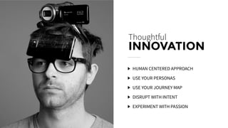 Thoughtful
INNOVATION
HUMAN CENTERED APPROACH
USE YOUR PERSONAS
USE YOUR JOURNEY MAP
DISRUPT WITH INTENT
EXPERIMENT WITH PASSION
 